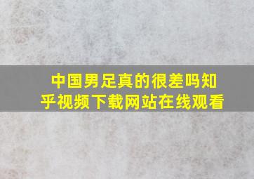 中国男足真的很差吗知乎视频下载网站在线观看