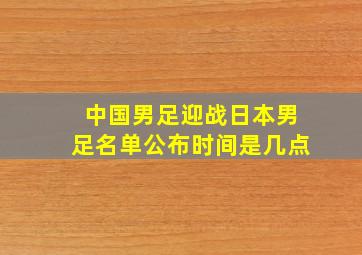 中国男足迎战日本男足名单公布时间是几点