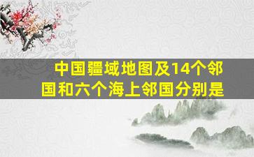 中国疆域地图及14个邻国和六个海上邻国分别是