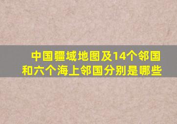 中国疆域地图及14个邻国和六个海上邻国分别是哪些