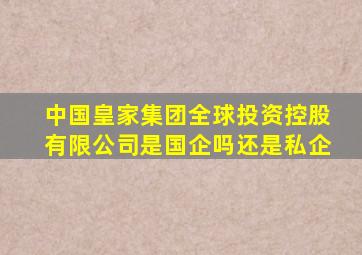 中国皇家集团全球投资控股有限公司是国企吗还是私企