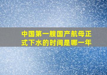 中国第一艘国产航母正式下水的时间是哪一年