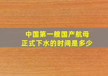 中国第一艘国产航母正式下水的时间是多少