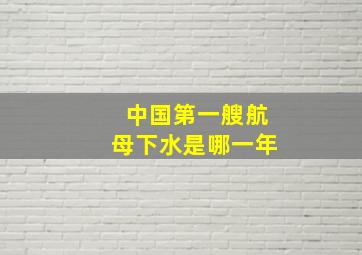 中国第一艘航母下水是哪一年