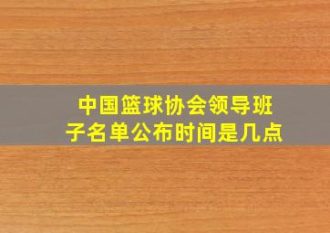 中国篮球协会领导班子名单公布时间是几点