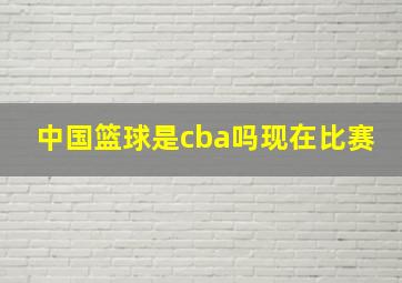 中国篮球是cba吗现在比赛