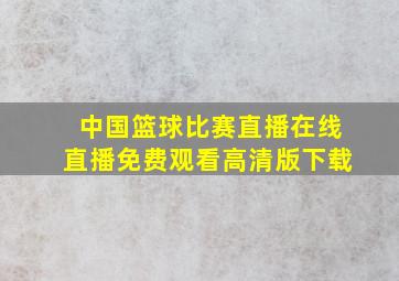 中国篮球比赛直播在线直播免费观看高清版下载