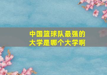 中国篮球队最强的大学是哪个大学啊