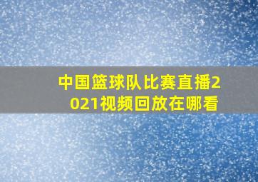 中国篮球队比赛直播2021视频回放在哪看