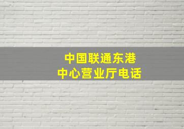 中国联通东港中心营业厅电话