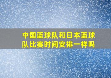 中国蓝球队和日本蓝球队比赛时间安排一样吗