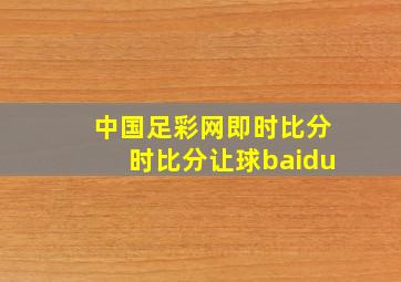 中国足彩网即时比分时比分让球baidu