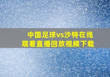 中国足球vs沙特在线观看直播回放视频下载