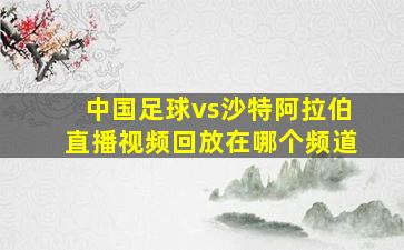 中国足球vs沙特阿拉伯直播视频回放在哪个频道