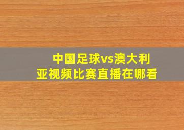 中国足球vs澳大利亚视频比赛直播在哪看