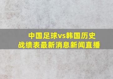 中国足球vs韩国历史战绩表最新消息新闻直播