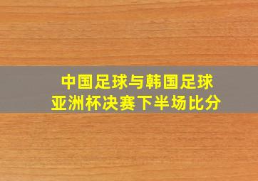 中国足球与韩国足球亚洲杯决赛下半场比分