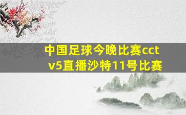 中国足球今晚比赛cctv5直播沙特11号比赛