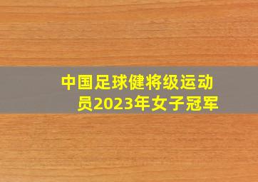 中国足球健将级运动员2023年女子冠军