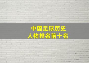 中国足球历史人物排名前十名