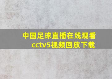 中国足球直播在线观看cctv5视频回放下载