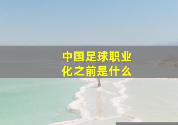 中国足球职业化之前是什么