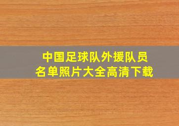 中国足球队外援队员名单照片大全高清下载