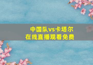 中国队vs卡塔尔在线直播观看免费