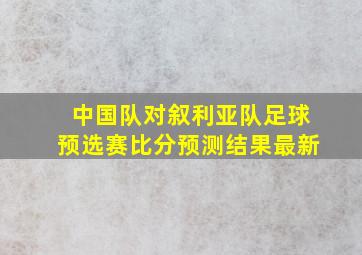 中国队对叙利亚队足球预选赛比分预测结果最新