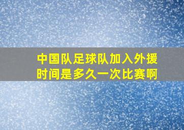 中国队足球队加入外援时间是多久一次比赛啊