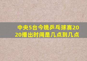 中央5台今晚乒乓球赛2020播出时间是几点到几点