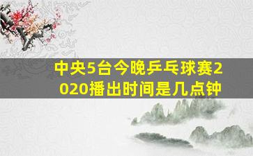 中央5台今晚乒乓球赛2020播出时间是几点钟