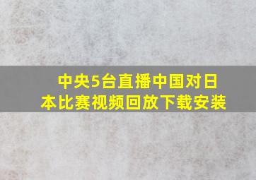 中央5台直播中国对日本比赛视频回放下载安装