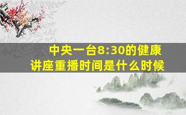 中央一台8:30的健康讲座重播时间是什么时候