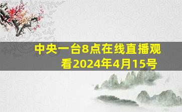 中央一台8点在线直播观看2024年4月15号