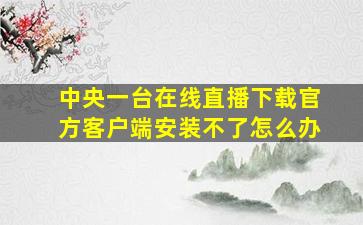 中央一台在线直播下载官方客户端安装不了怎么办