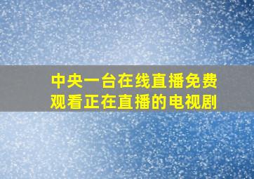 中央一台在线直播免费观看正在直播的电视剧