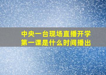 中央一台现场直播开学第一课是什么时间播出