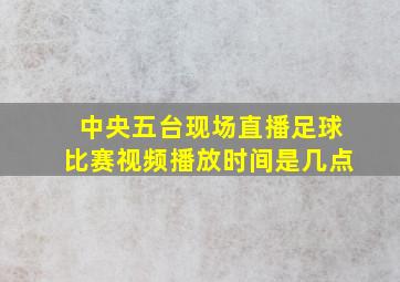 中央五台现场直播足球比赛视频播放时间是几点