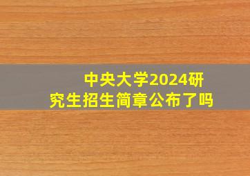 中央大学2024研究生招生简章公布了吗