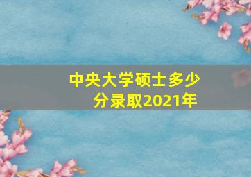 中央大学硕士多少分录取2021年