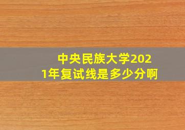 中央民族大学2021年复试线是多少分啊