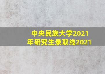 中央民族大学2021年研究生录取线2021