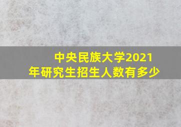 中央民族大学2021年研究生招生人数有多少