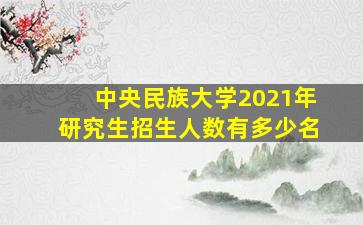 中央民族大学2021年研究生招生人数有多少名