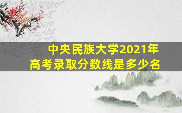 中央民族大学2021年高考录取分数线是多少名