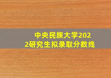 中央民族大学2022研究生拟录取分数线