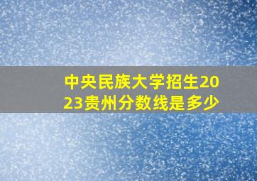 中央民族大学招生2023贵州分数线是多少