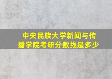 中央民族大学新闻与传播学院考研分数线是多少