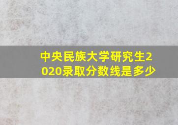 中央民族大学研究生2020录取分数线是多少